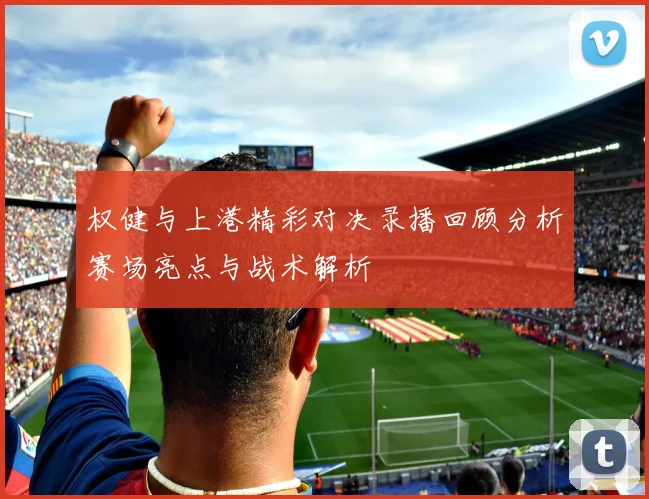 权健与上港精彩对决录播回顾分析赛场亮点与战术解析