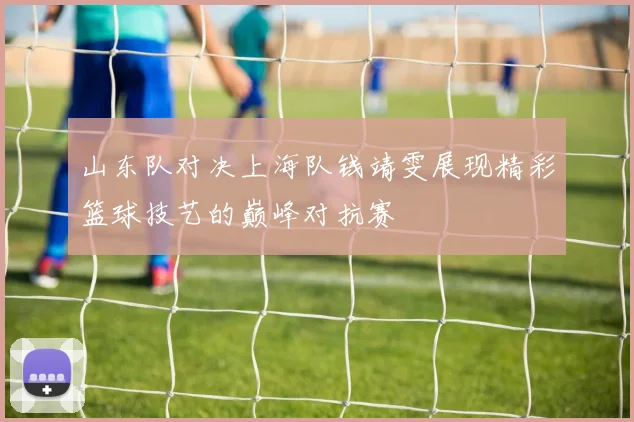 山东队对决上海队钱靖雯展现精彩篮球技艺的巅峰对抗赛