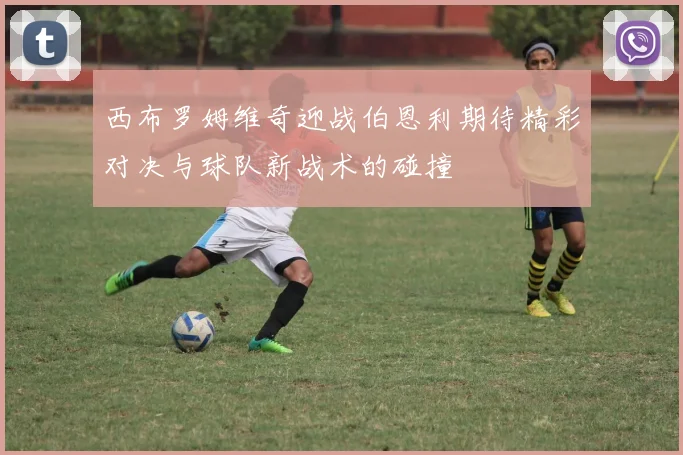 西布罗姆维奇迎战伯恩利期待精彩对决与球队新战术的碰撞