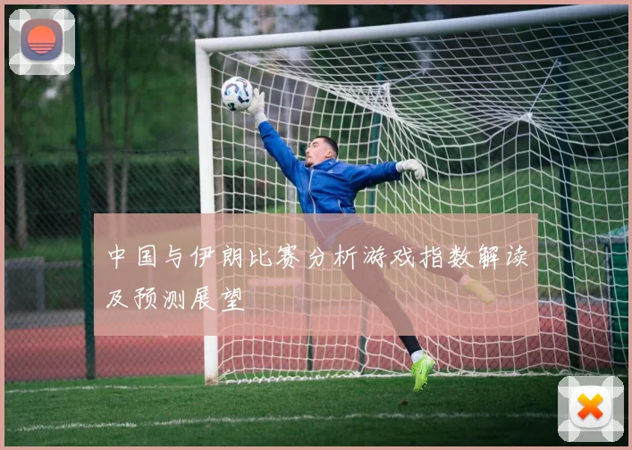 中国与伊朗比赛分析游戏指数解读及预测展望