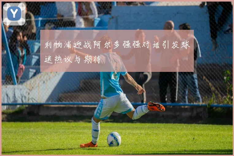 利物浦迎战阿尔多强强对话引发球迷热议与期待