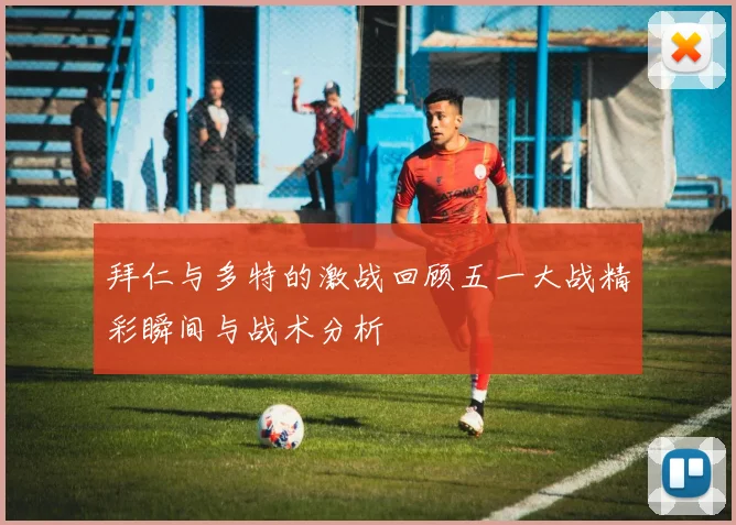拜仁与多特的激战回顾五一大战精彩瞬间与战术分析