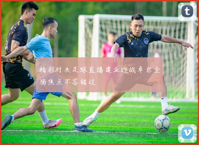 精彩对决足球直播建业迎战卓尔全场焦点不容错过