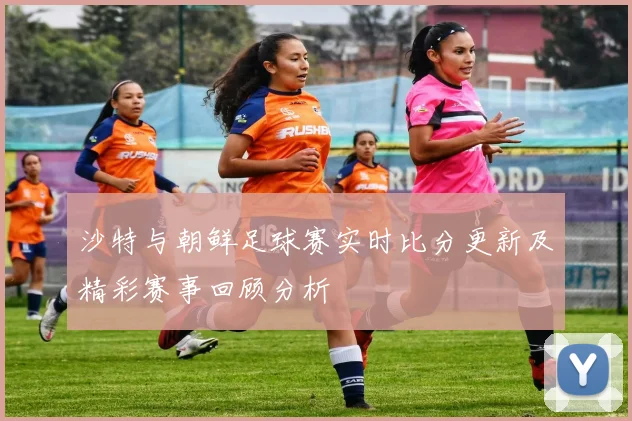沙特与朝鲜足球赛实时比分更新及精彩赛事回顾分析