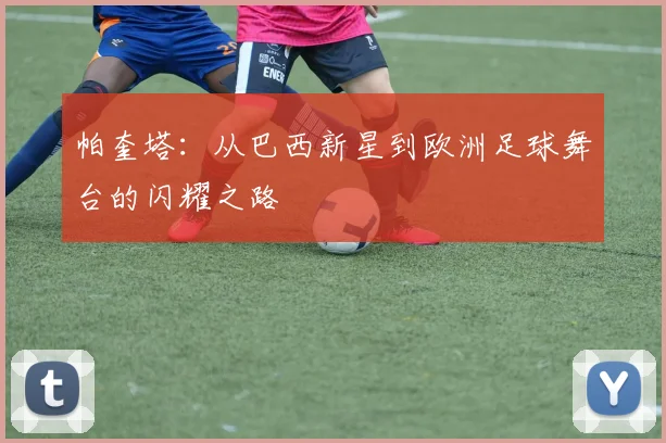 帕奎塔：从巴西新星到欧洲足球舞台的闪耀之路