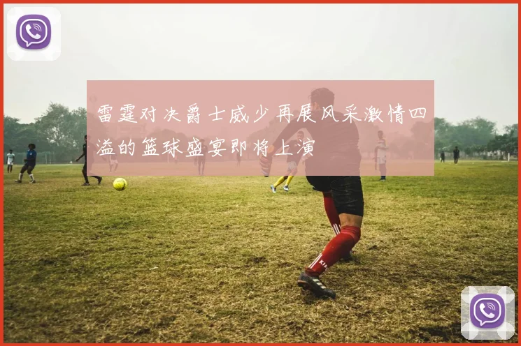 雷霆对决爵士威少再展风采激情四溢的篮球盛宴即将上演