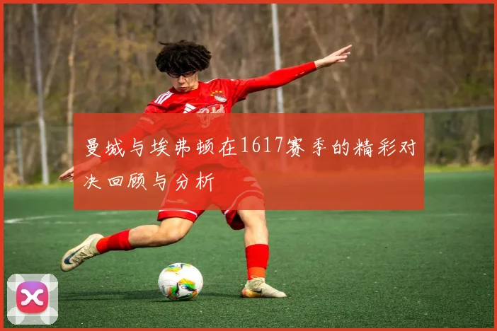 曼城与埃弗顿在1617赛季的精彩对决回顾与分析