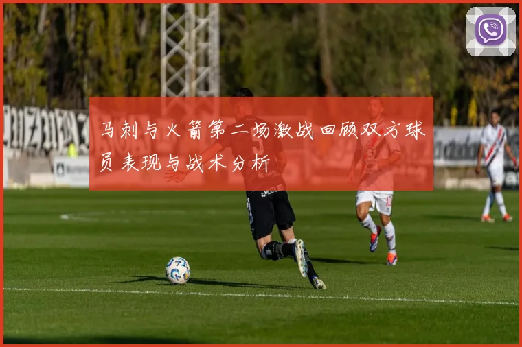 马刺与火箭第二场激战回顾双方球员表现与战术分析