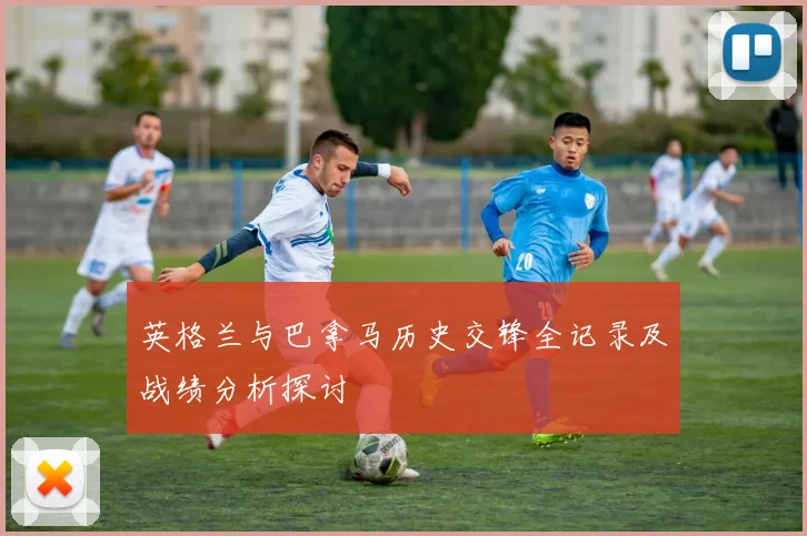 英格兰与巴拿马历史交锋全记录及战绩分析探讨