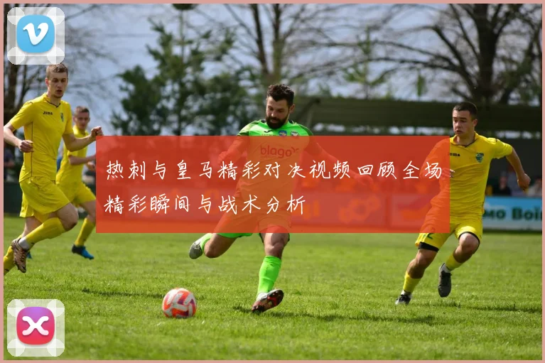 热刺与皇马精彩对决视频回顾全场精彩瞬间与战术分析