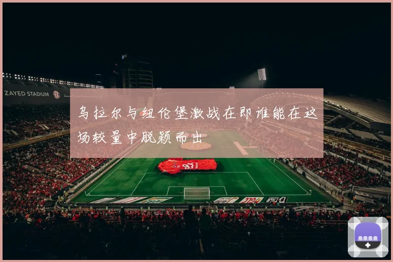 乌拉尔与纽伦堡激战在即谁能在这场较量中脱颖而出