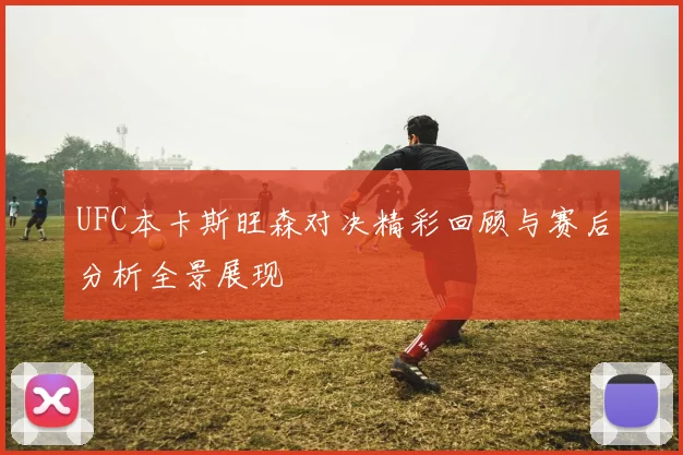 UFC本卡斯旺森对决精彩回顾与赛后分析全景展现