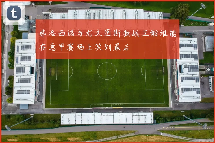 弗洛西诺与尤文图斯激战正酣谁能在意甲赛场上笑到最后