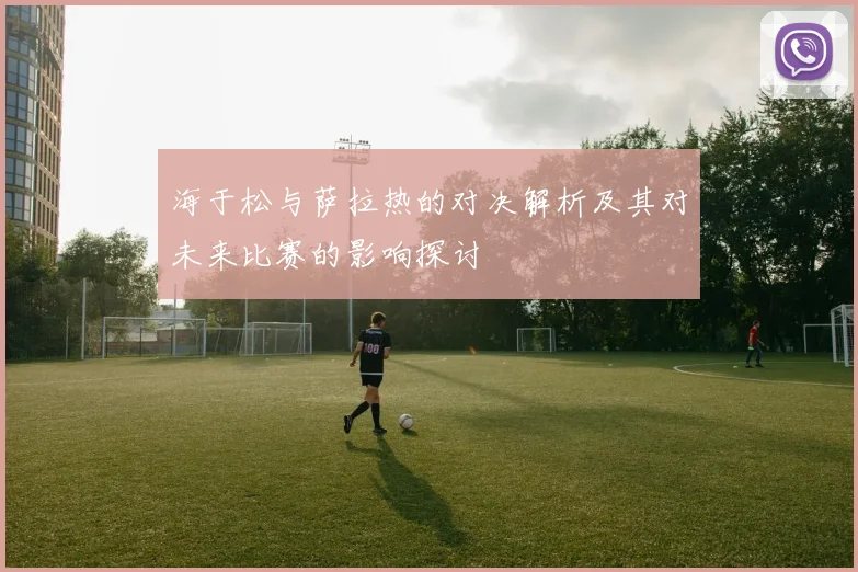 海于松与萨拉热的对决解析及其对未来比赛的影响探讨