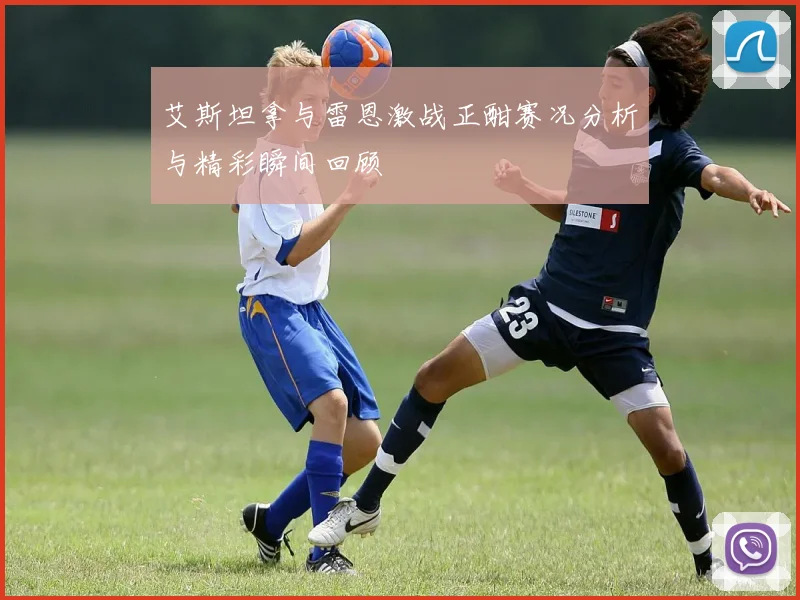 艾斯坦拿与雷恩激战正酣赛况分析与精彩瞬间回顾