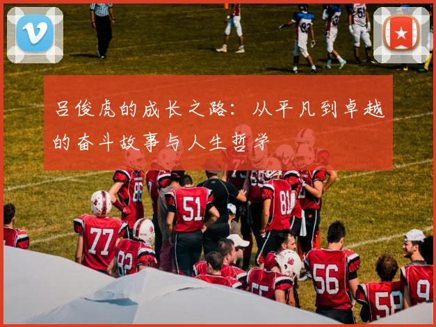 吕俊虎的成长之路：从平凡到卓越的奋斗故事与人生哲学