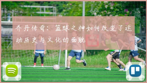 乔丹传奇：篮球之神如何改变了运动历史与文化的面貌