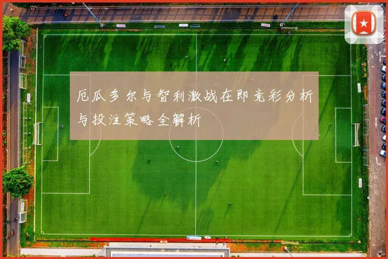 厄瓜多尔与智利激战在即竞彩分析与投注策略全解析