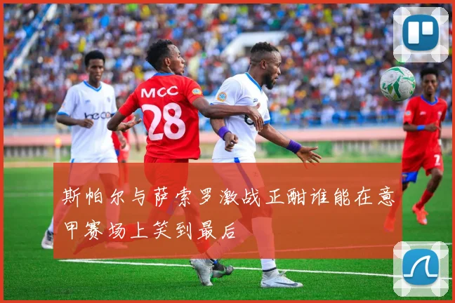 斯帕尔与萨索罗激战正酣谁能在意甲赛场上笑到最后