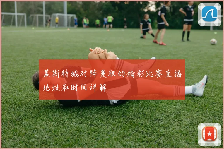 莱斯特城对阵曼联的精彩比赛直播地址和时间详解