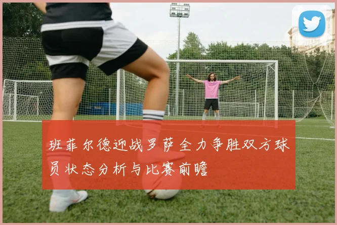 班菲尔德迎战罗萨全力争胜双方球员状态分析与比赛前瞻