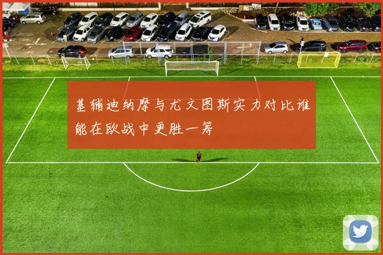 基辅迪纳摩与尤文图斯实力对比谁能在欧战中更胜一筹