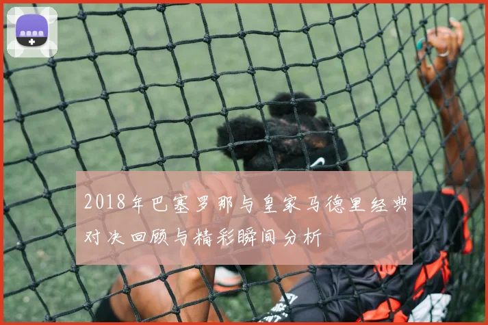 2018年巴塞罗那与皇家马德里经典对决回顾与精彩瞬间分析