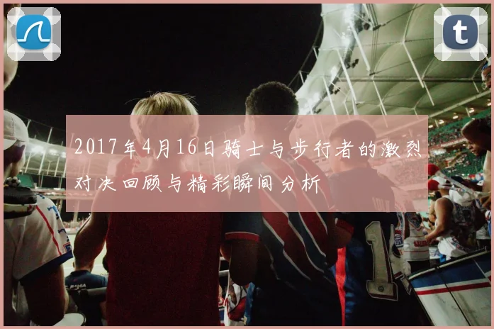 2017年4月16日骑士与步行者的激烈对决回顾与精彩瞬间分析