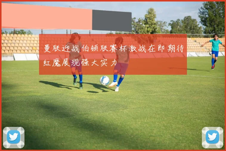 曼联迎战伯顿联赛杯激战在即期待红魔展现强大实力