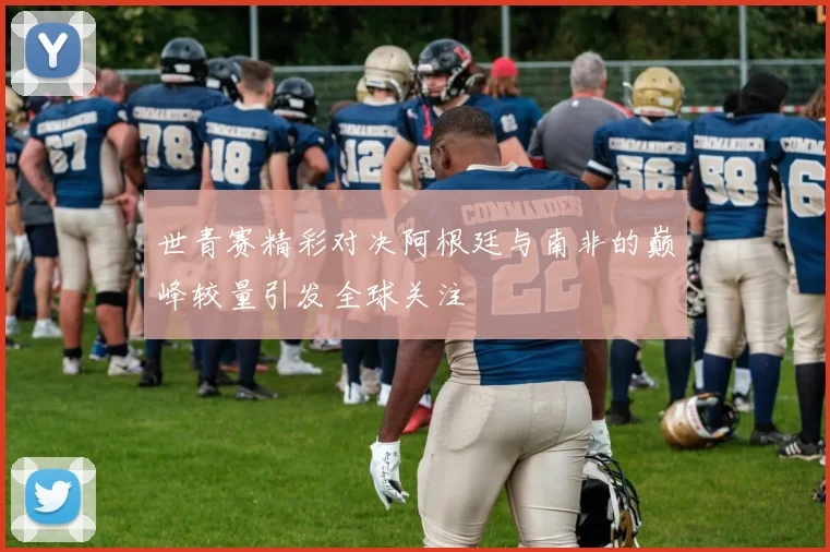 世青赛精彩对决阿根廷与南非的巅峰较量引发全球关注