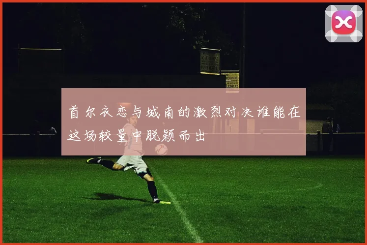 首尔衣恋与城南的激烈对决谁能在这场较量中脱颖而出