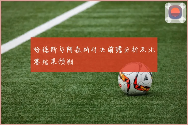 哈德斯与阿森纳对决前瞻分析及比赛结果预测