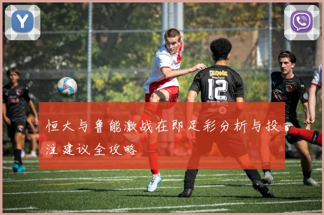 恒大与鲁能激战在即足彩分析与投注建议全攻略