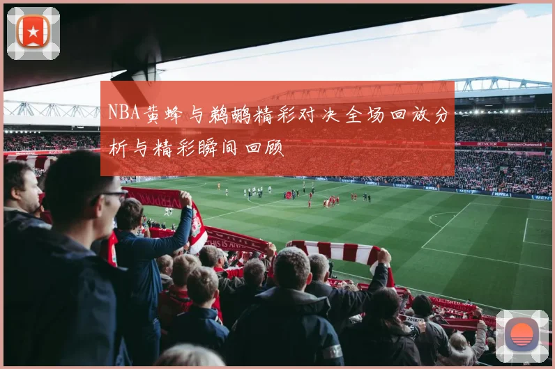 NBA黄蜂与鹈鹕精彩对决全场回放分析与精彩瞬间回顾