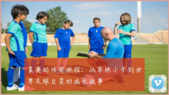 莱奥的传奇旅程：从草地小子到世界足球巨星的成长故事