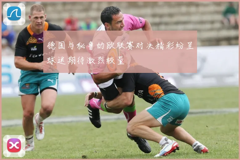 德国与秘鲁的欧联赛对决精彩纷呈球迷期待激烈较量