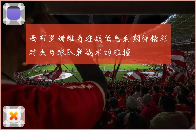 西布罗姆维奇迎战伯恩利期待精彩对决与球队新战术的碰撞