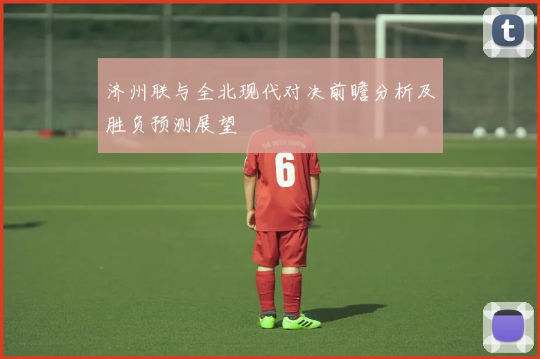 济州联与全北现代对决前瞻分析及胜负预测展望