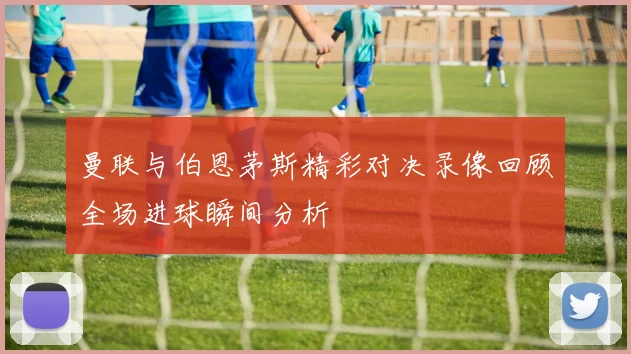 曼联与伯恩茅斯精彩对决录像回顾全场进球瞬间分析