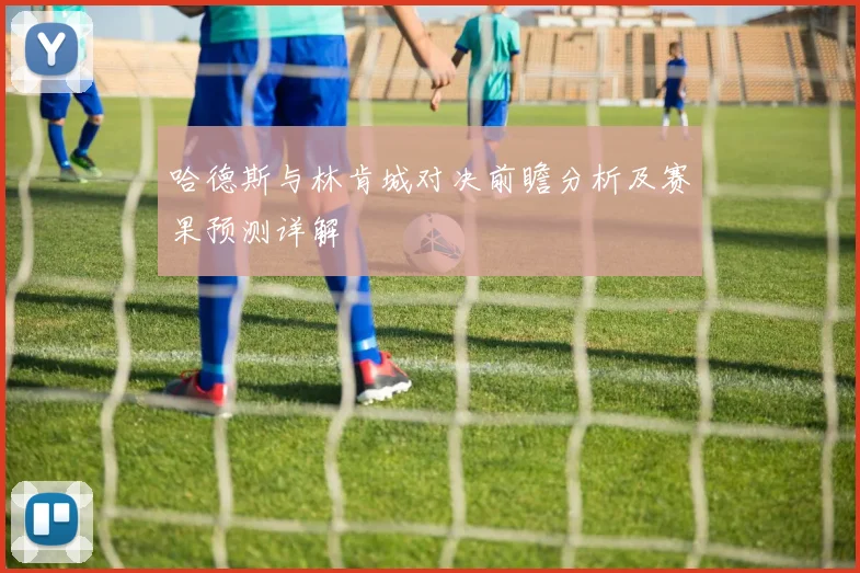 哈德斯与林肯城对决前瞻分析及赛果预测详解