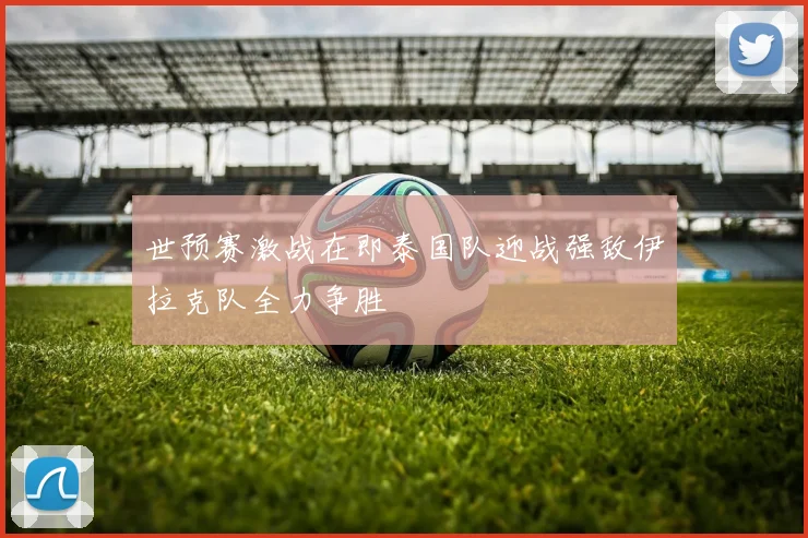 世预赛激战在即泰国队迎战强敌伊拉克队全力争胜