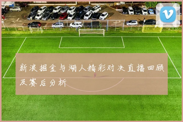 新浪掘金与湖人精彩对决直播回顾及赛后分析