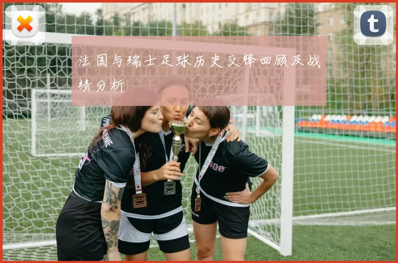 法国与瑞士足球历史交锋回顾及战绩分析