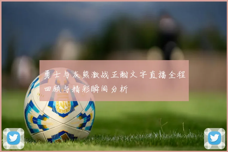 勇士与灰熊激战正酣文字直播全程回顾与精彩瞬间分析