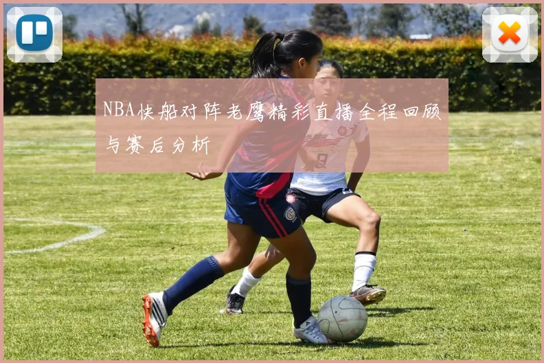 NBA快船对阵老鹰精彩直播全程回顾与赛后分析