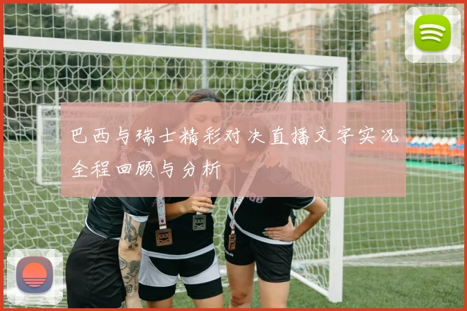 巴西与瑞士精彩对决直播文字实况全程回顾与分析