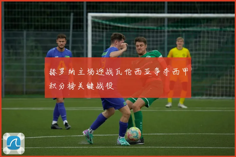 赫罗纳主场迎战瓦伦西亚争夺西甲积分榜关键战役