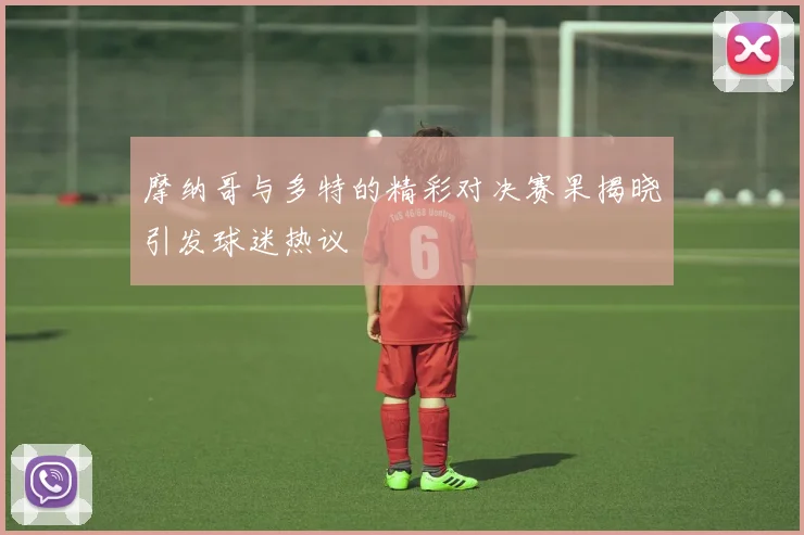 摩纳哥与多特的精彩对决赛果揭晓引发球迷热议