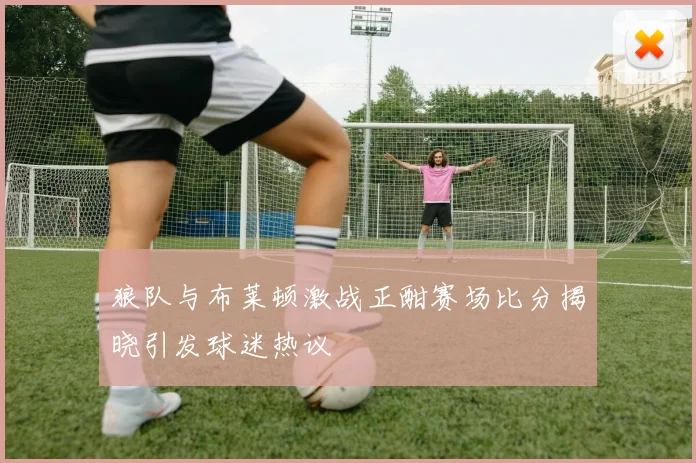 狼队与布莱顿激战正酣赛场比分揭晓引发球迷热议