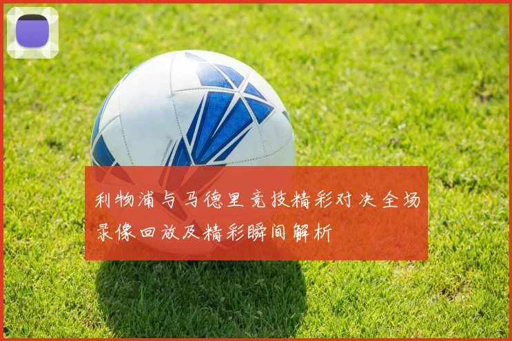 利物浦与马德里竞技精彩对决全场录像回放及精彩瞬间解析